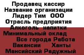 Продавец-кассир › Название организации ­ Лидер Тим, ООО › Отрасль предприятия ­ Алкоголь, напитки › Минимальный оклад ­ 30 000 - Все города Работа » Вакансии   . Ханты-Мансийский,Радужный г.